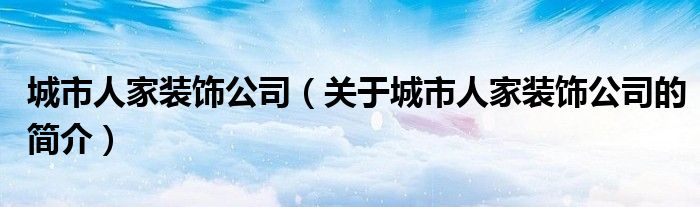 城市人家裝飾公司（關(guān)于城市人家裝飾公司的簡介）