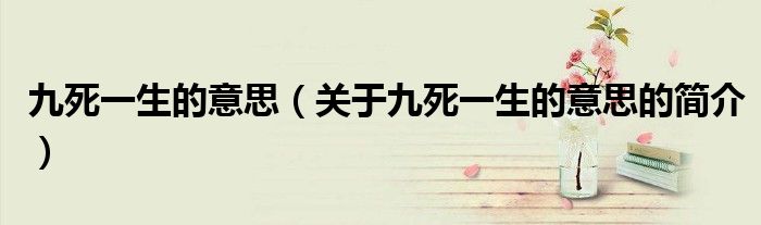 九死一生的意思（關(guān)于九死一生的意思的簡(jiǎn)介）