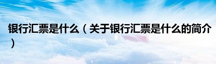 銀行匯票是什么（關(guān)于銀行匯票是什么的簡(jiǎn)介）