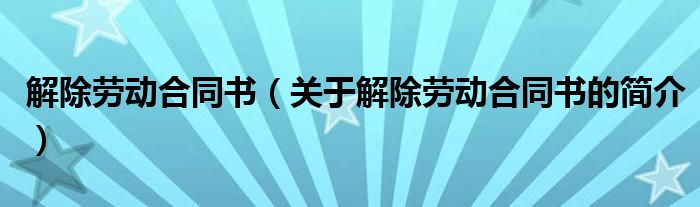 解除勞動(dòng)合同書（關(guān)于解除勞動(dòng)合同書的簡介）