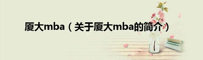 廈大mba（關于廈大mba的簡介）