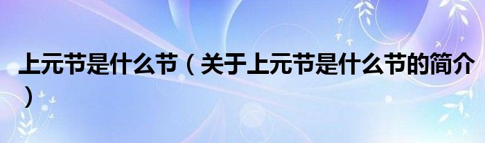 上元節(jié)是什么節(jié)（關于上元節(jié)是什么節(jié)的簡介）