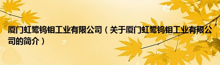 廈門虹鷺鎢鉬工業(yè)有限公司（關于廈門虹鷺鎢鉬工業(yè)有限公司的簡介）