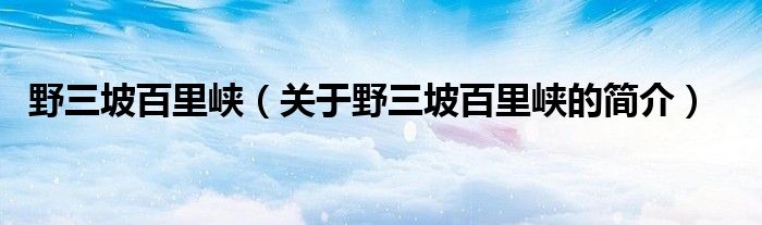 野三坡百里峽（關(guān)于野三坡百里峽的簡介）