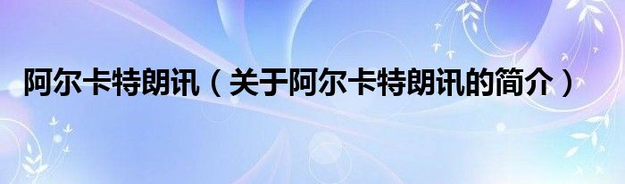 阿爾卡特朗訊（關(guān)于阿爾卡特朗訊的簡(jiǎn)介）