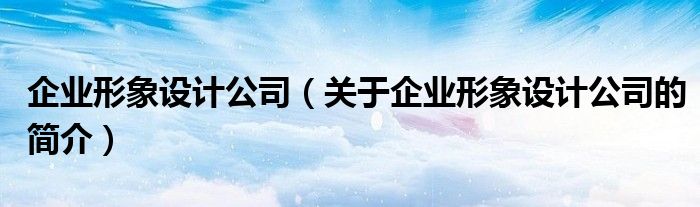 企業(yè)形象設(shè)計(jì)公司（關(guān)于企業(yè)形象設(shè)計(jì)公司的簡(jiǎn)介）