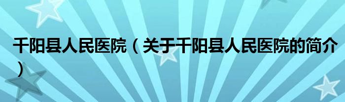 千陽(yáng)縣人民醫(yī)院（關(guān)于千陽(yáng)縣人民醫(yī)院的簡(jiǎn)介）