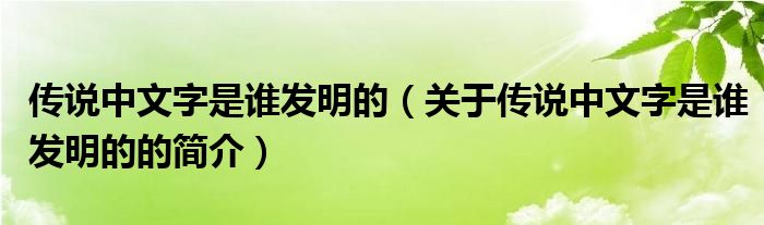 傳說(shuō)中文字是誰(shuí)發(fā)明的（關(guān)于傳說(shuō)中文字是誰(shuí)發(fā)明的的簡(jiǎn)介）