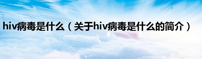 hiv病毒是什么（關(guān)于hiv病毒是什么的簡介）