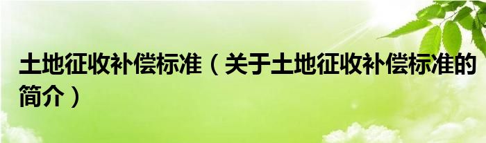 土地征收補償標準（關(guān)于土地征收補償標準的簡介）