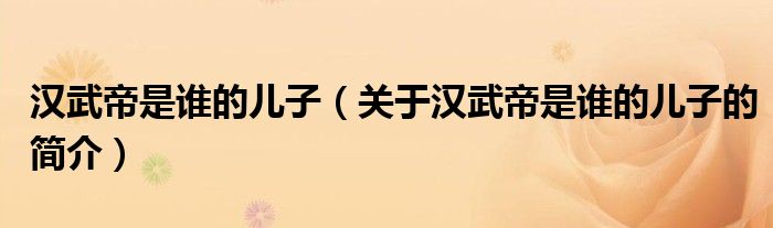 漢武帝是誰的兒子（關(guān)于漢武帝是誰的兒子的簡(jiǎn)介）