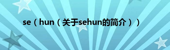 se（hun（關(guān)于sehun的簡(jiǎn)介））