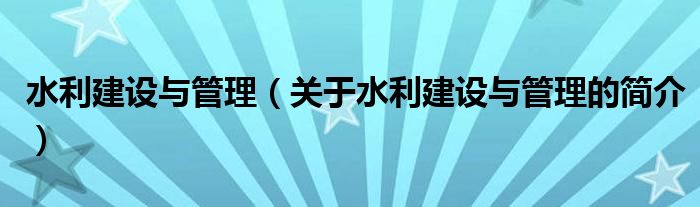 水利建設(shè)與管理（關(guān)于水利建設(shè)與管理的簡(jiǎn)介）