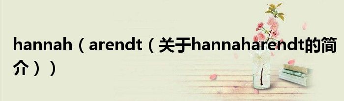 hannah（arendt（關(guān)于hannaharendt的簡(jiǎn)介））