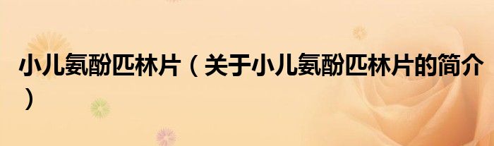 小兒氨酚匹林片（關(guān)于小兒氨酚匹林片的簡(jiǎn)介）