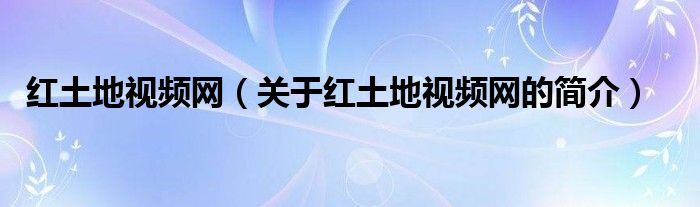 紅土地視頻網(wǎng)（關于紅土地視頻網(wǎng)的簡介）