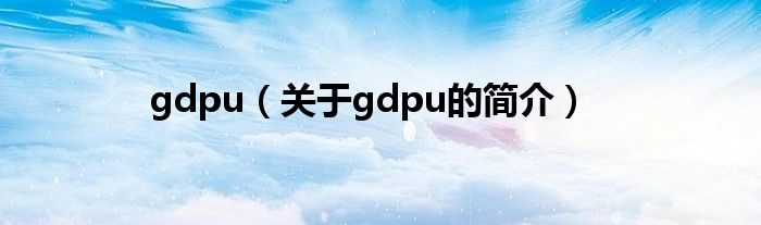 gdpu（關(guān)于gdpu的簡(jiǎn)介）