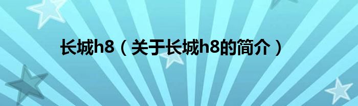 長(zhǎng)城h8（關(guān)于長(zhǎng)城h8的簡(jiǎn)介）