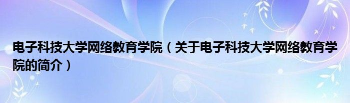 電子科技大學網(wǎng)絡教育學院（關于電子科技大學網(wǎng)絡教育學院的簡介）