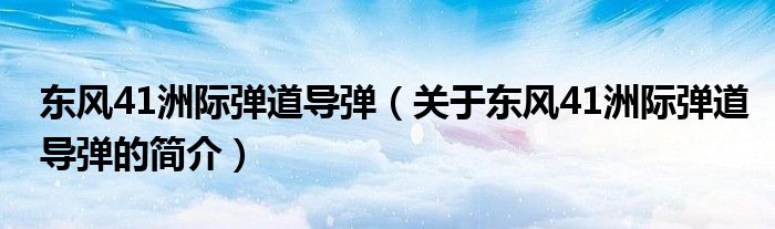 東風(fēng)41洲際彈道導(dǎo)彈（關(guān)于東風(fēng)41洲際彈道導(dǎo)彈的簡(jiǎn)介）