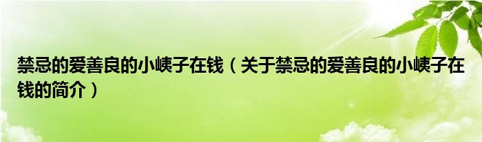 禁忌的愛善良的小峓子在錢（關(guān)于禁忌的愛善良的小峓子在錢的簡(jiǎn)介）