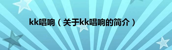 kk唱響（關(guān)于kk唱響的簡介）