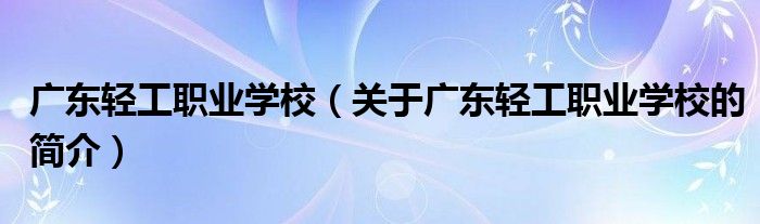 廣東輕工職業(yè)學校（關于廣東輕工職業(yè)學校的簡介）