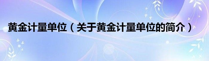 黃金計(jì)量單位（關(guān)于黃金計(jì)量單位的簡(jiǎn)介）