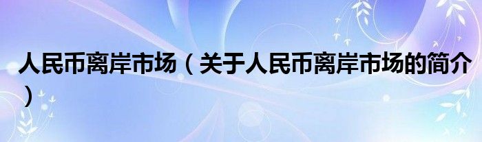 人民幣離岸市場（關(guān)于人民幣離岸市場的簡介）