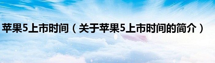 蘋果5上市時間（關(guān)于蘋果5上市時間的簡介）