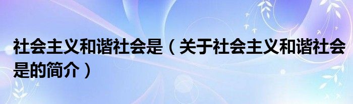 社會主義和諧社會是（關于社會主義和諧社會是的簡介）