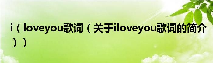 i（loveyou歌詞（關(guān)于iloveyou歌詞的簡(jiǎn)介））