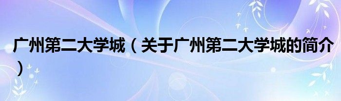 廣州第二大學(xué)城（關(guān)于廣州第二大學(xué)城的簡(jiǎn)介）