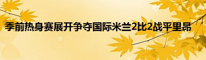 季前熱身賽展開(kāi)爭(zhēng)奪國(guó)際米蘭2比2戰(zhàn)平里昂