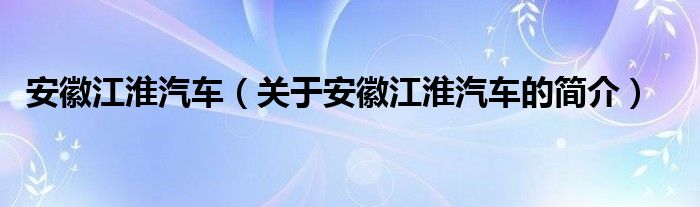 安徽江淮汽車（關(guān)于安徽江淮汽車的簡介）