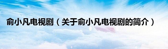 俞小凡電視?。P(guān)于俞小凡電視劇的簡(jiǎn)介）