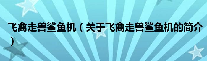 飛禽走獸鯊魚(yú)機(jī)（關(guān)于飛禽走獸鯊魚(yú)機(jī)的簡(jiǎn)介）