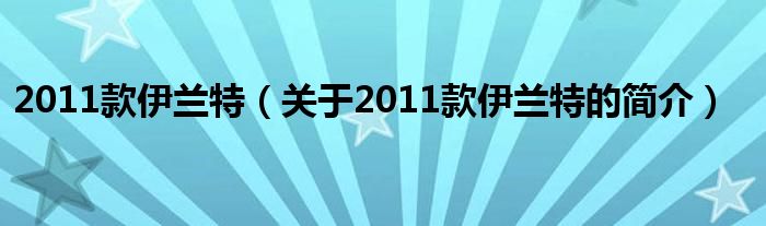 2011款伊蘭特（關(guān)于2011款伊蘭特的簡介）