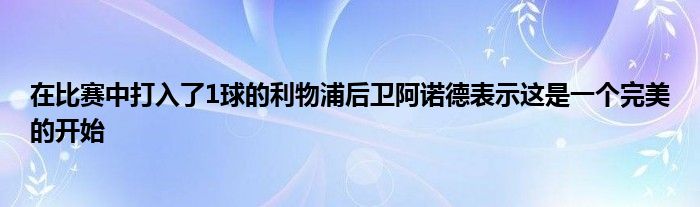 在比賽中打入了1球的利物浦后衛(wèi)阿諾德表示這是一個(gè)完美的開始