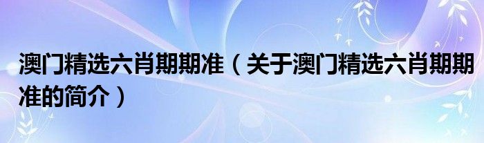 澳門精選六肖期期準（關于澳門精選六肖期期準的簡介）