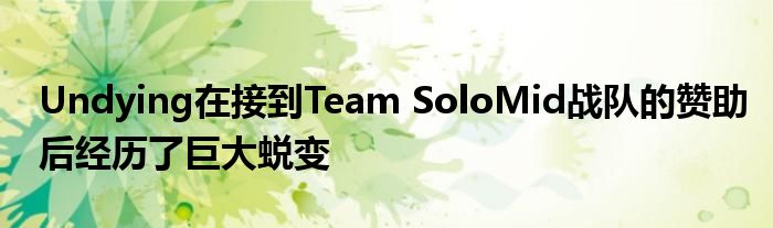 Undying在接到Team SoloMid戰(zhàn)隊的贊助后經(jīng)歷了巨大蛻變