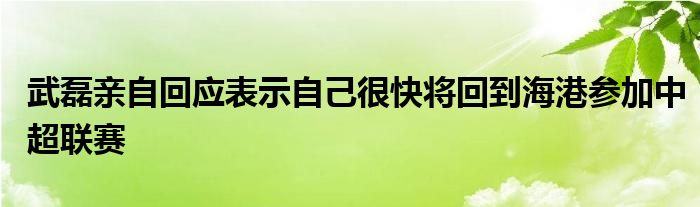 武磊親自回應表示自己很快將回到海港參加中超聯賽