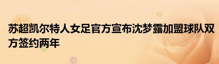 蘇超凱爾特人女足官方宣布沈夢露加盟球隊雙方簽約兩年