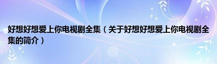 好想好想愛上你電視劇全集（關(guān)于好想好想愛上你電視劇全集的簡(jiǎn)介）