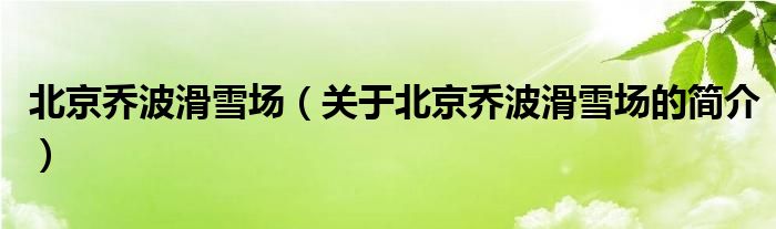 北京喬波滑雪場(chǎng)（關(guān)于北京喬波滑雪場(chǎng)的簡(jiǎn)介）