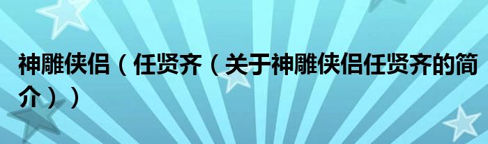 神雕俠侶（任賢齊（關(guān)于神雕俠侶任賢齊的簡介））