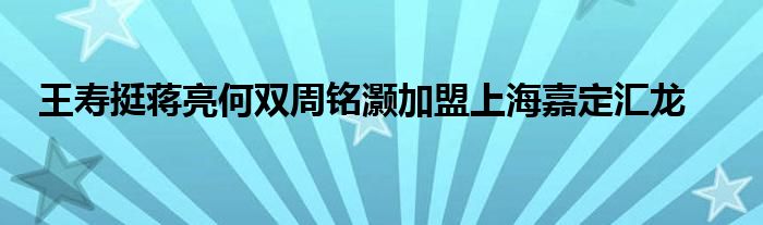 王壽挺蔣亮何雙周銘灝加盟上海嘉定匯龍