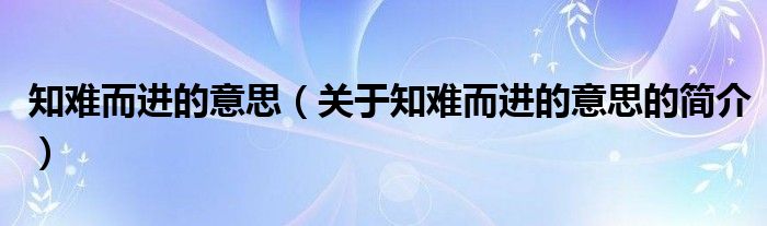 知難而進(jìn)的意思（關(guān)于知難而進(jìn)的意思的簡介）