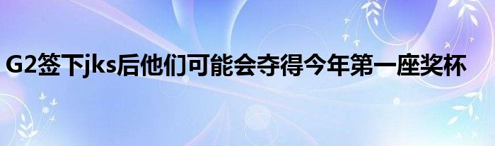 G2簽下jks后他們可能會奪得今年第一座獎(jiǎng)杯