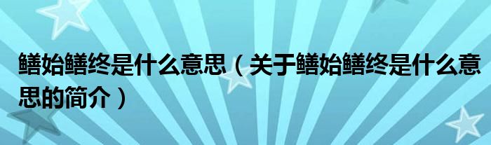 鱔始鱔終是什么意思（關于鱔始鱔終是什么意思的簡介）